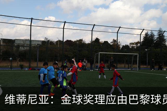 维蒂尼亚：金球奖理应由巴黎球员获得 面对亚马尔谈不上“害怕”